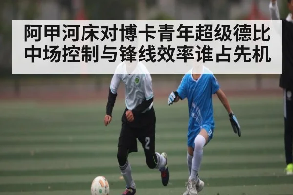 阿甲河床对博卡青年超级德比中场控制与锋线效率谁占先机 - jiuyou